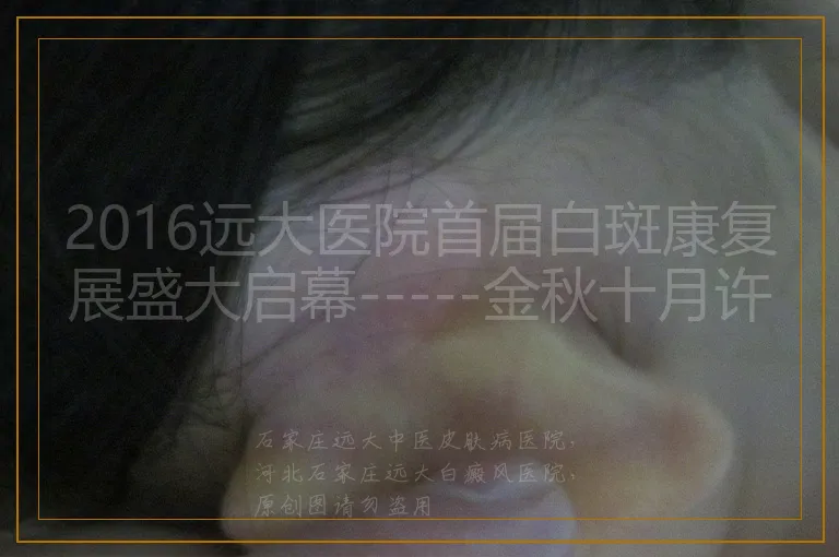<strong>2016远大医院首届白斑康复展盛大启幕-----金秋十月许您一个美好未来</strong>